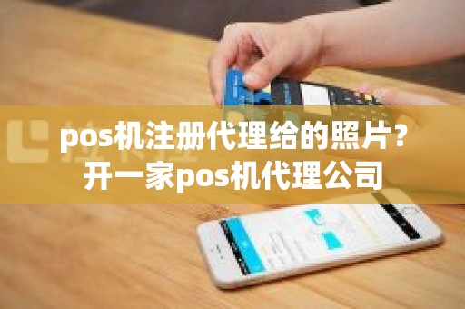 pos机注册代理给的照片？开一家pos机代理公司