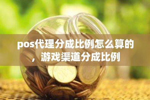 pos代理分成比例怎么算的，游戏渠道分成比例