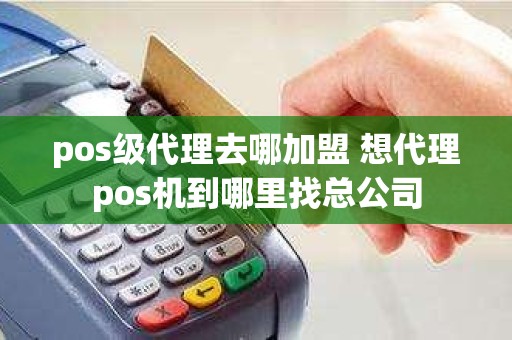 pos级代理去哪加盟 想代理pos机到哪里找总公司