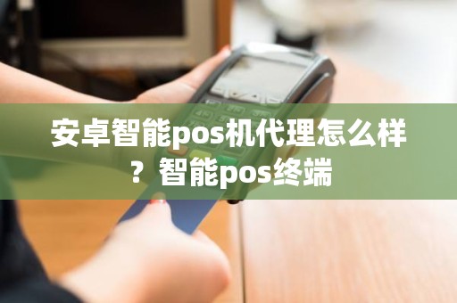 安卓智能pos机代理怎么样？智能pos终端