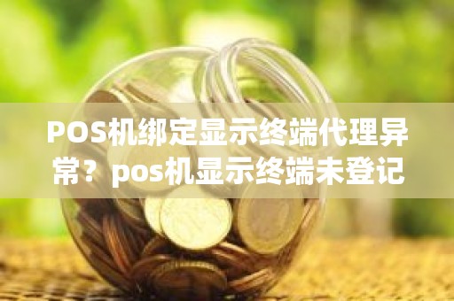 POS机绑定显示终端代理异常？pos机显示终端未登记是什么意思