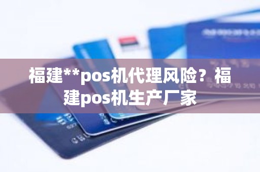 福建**pos机代理风险？福建pos机生产厂家