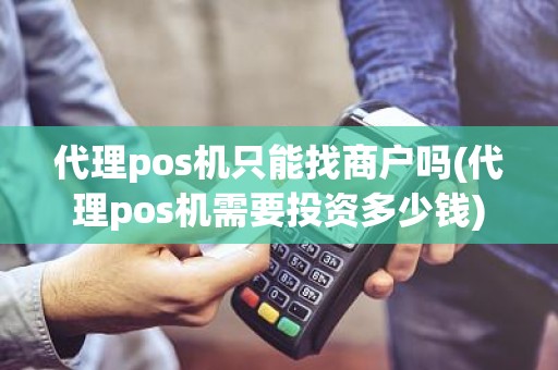 代理pos机只能找商户吗(代理pos机需要投资多少钱)