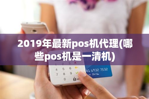 2019年最新pos机代理(哪些pos机是一清机)