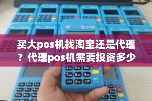 买大pos机找淘宝还是代理？代理pos机需要投资多少钱