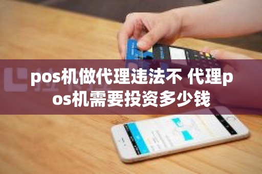 pos机做代理违法不 代理pos机需要投资多少钱