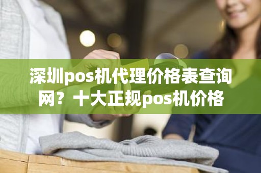 深圳pos机代理价格表查询网？十大正规pos机价格