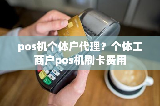 pos机个体户代理？个体工商户pos机刷卡费用