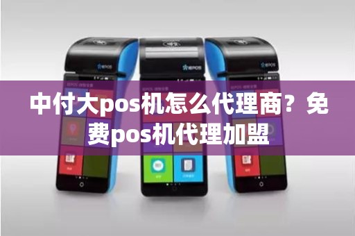 中付大pos机怎么代理商？免费pos机代理加盟