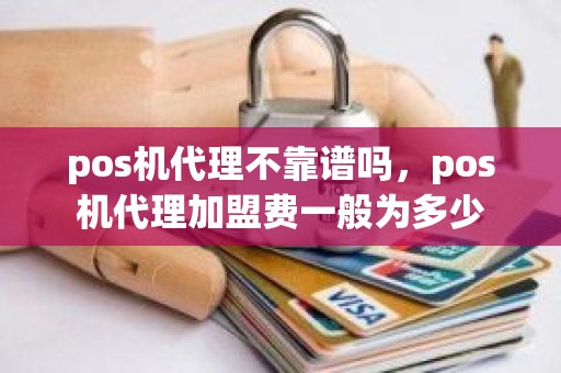 pos机代理不靠谱吗，pos机代理加盟费一般为多少