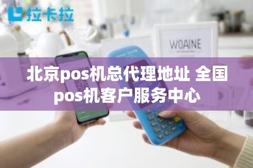 北京pos机总代理地址 全国pos机客户服务中心