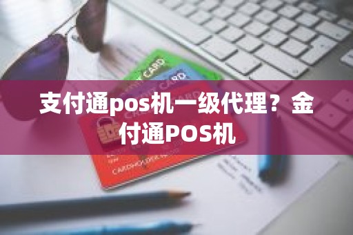 支付通pos机一级代理？金付通POS机