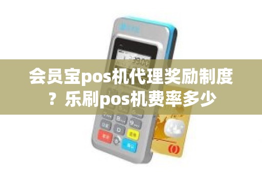 会员宝pos机代理奖励制度？乐刷pos机费率多少