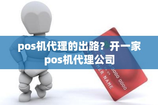 pos机代理的出路？开一家pos机代理公司