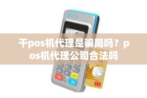 干pos机代理是骗局吗？pos机代理公司合法吗