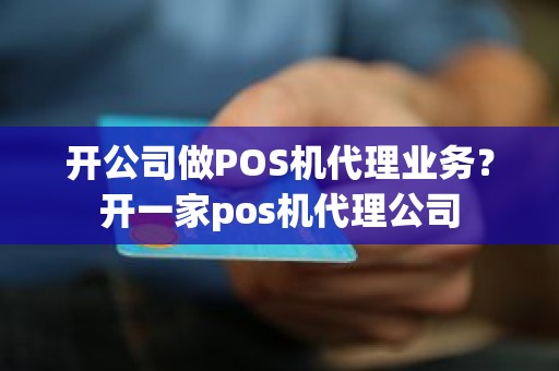 开公司做POS机代理业务？开一家pos机代理公司