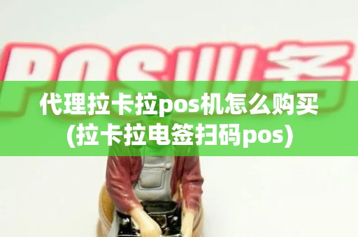 代理拉卡拉pos机怎么购买(拉卡拉电签扫码pos)