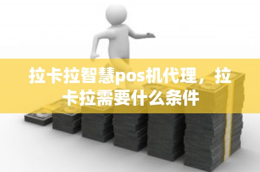 拉卡拉智慧pos机代理，拉卡拉需要什么条件