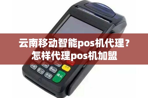 云南移动智能pos机代理？怎样代理pos机加盟