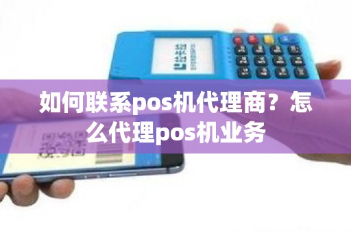 如何联系pos机代理商？怎么代理pos机业务