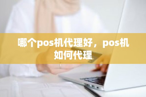 哪个pos机代理好，pos机如何代理