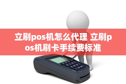 立刷pos机怎么代理 立刷pos机刷卡手续费标准