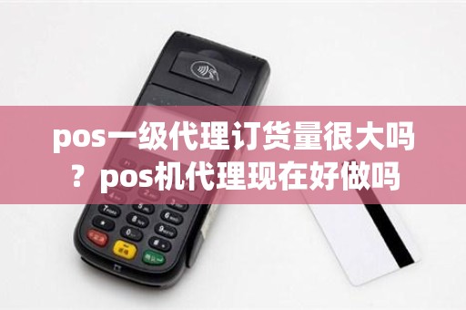 pos一级代理订货量很大吗？pos机代理现在好做吗