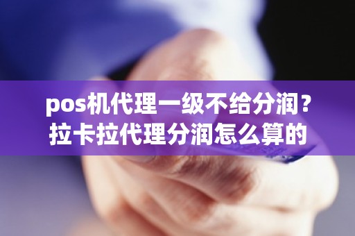 pos机代理一级不给分润？拉卡拉代理分润怎么算的