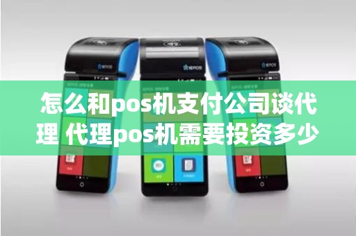 怎么和pos机支付公司谈代理 代理pos机需要投资多少钱