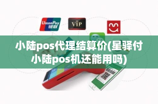 小陆pos代理结算价(星驿付小陆pos机还能用吗)