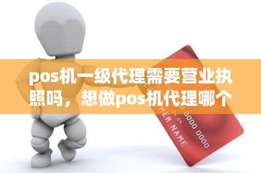 pos机一级代理需要营业执照吗，想做pos机代理哪个平台好