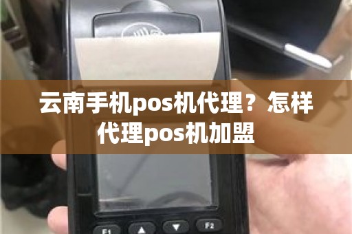 云南手机pos机代理？怎样代理pos机加盟