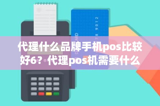 代理什么品牌手机pos比较好6？代理pos机需要什么条件