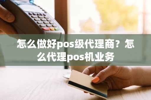 怎么做好pos级代理商？怎么代理pos机业务