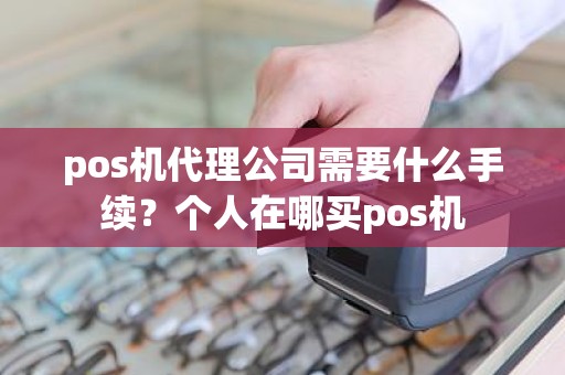 pos机代理公司需要什么手续？个人在哪买pos机