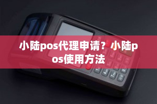 小陆pos代理申请？小陆pos使用方法