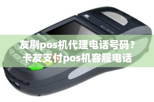 友刷pos机代理电话号码？卡友支付pos机客服电话