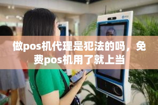 做pos机代理是犯法的吗，免费pos机用了就上当