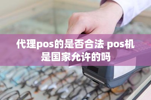 代理pos的是否合法 pos机是国家允许的吗