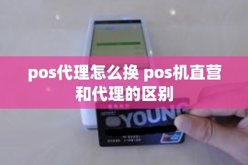 pos代理怎么换 pos机直营和代理的区别