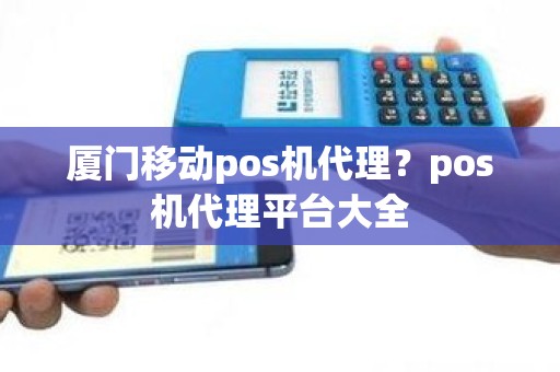 厦门移动pos机代理？pos机代理平台大全