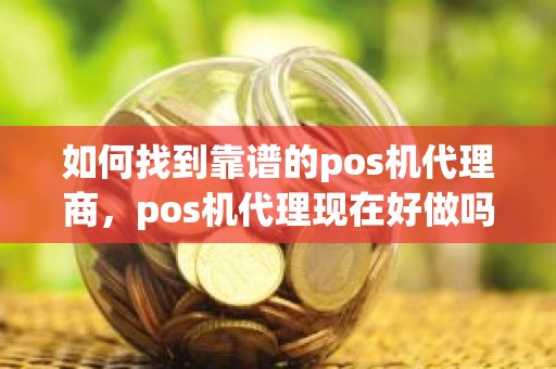 如何找到靠谱的pos机代理商，pos机代理现在好做吗