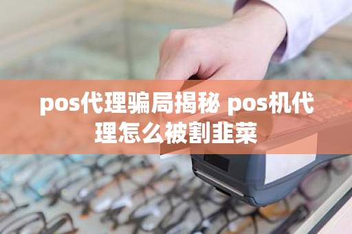 pos代理骗局揭秘 pos机代理怎么被割韭菜