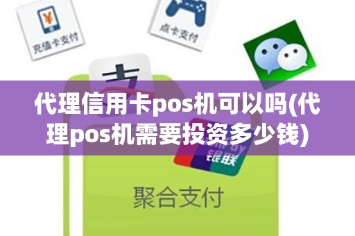 代理信用卡pos机可以吗(代理pos机需要投资多少钱)