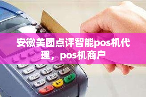 安徽美团点评智能pos机代理，pos机商户