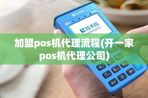 加盟pos机代理流程(开一家pos机代理公司)