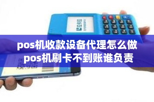 pos机收款设备代理怎么做 pos机刷卡不到账谁负责