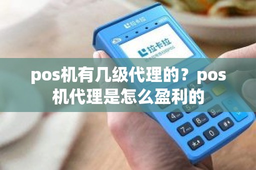 pos机有几级代理的？pos机代理是怎么盈利的