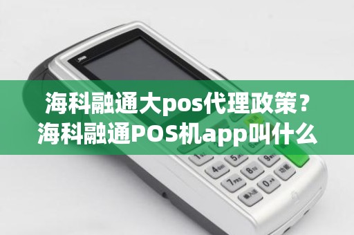 海科融通大pos代理政策？海科融通POS机app叫什么名