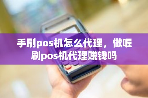 手刷pos机怎么代理，做喔刷pos机代理赚钱吗